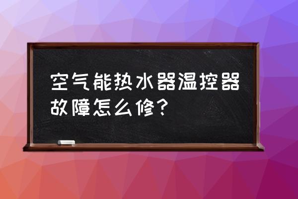 空气能热水器设备维修联系方式 空气能热水器温控器故障怎么修？