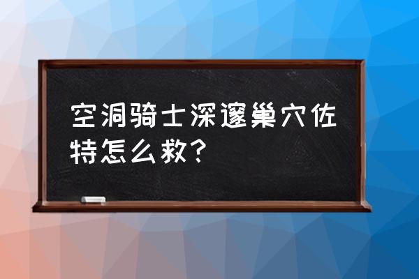 空洞骑士怎么从深邃巢穴出去 空洞骑士深邃巢穴佐特怎么救？