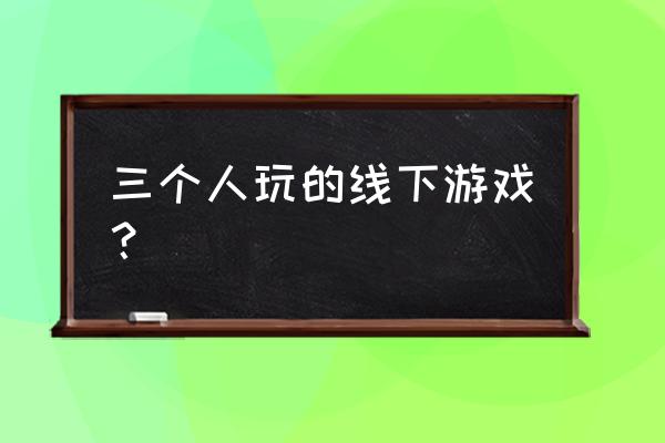 一家三口游戏怎么玩 三个人玩的线下游戏？