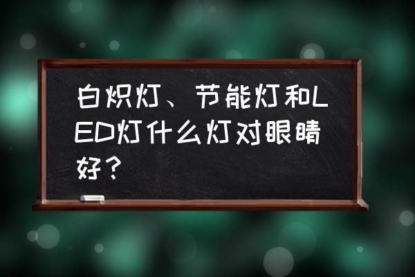 写作业用什么灯光护眼 白炽灯、节能灯和LED灯什么灯对眼睛好？