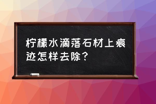 石材清洗剂可以洗入下水道 柠檬水滴落石材上痕迹怎样去除？