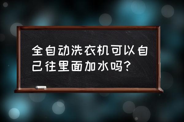 家用全自动洗衣机需要一直加水吗 全自动洗衣机可以自己往里面加水吗？