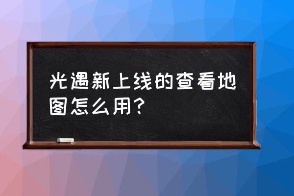 光遇新手全地图怎么过 光遇新上线的查看地图怎么用？