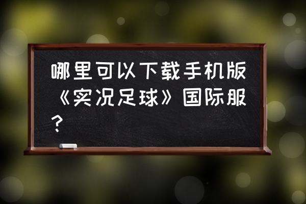 怎样下载实况足球 哪里可以下载手机版《实况足球》国际服？