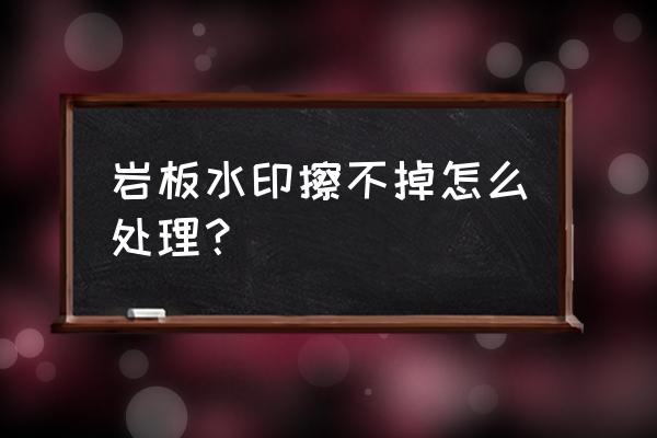 岩板桌面有黄泥水渍怎么清理 岩板水印擦不掉怎么处理？