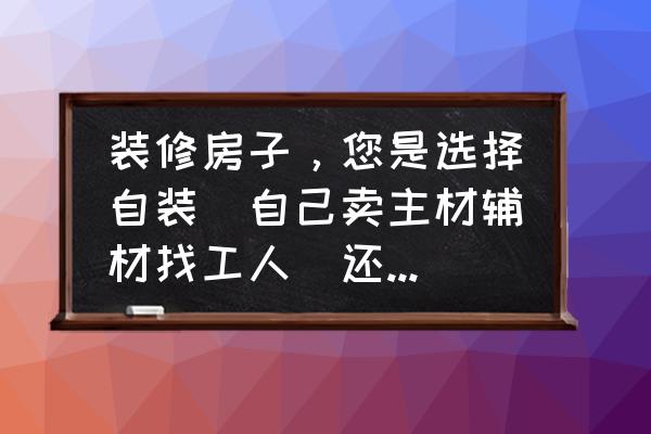 装修中八大主材的选购技巧 装修房子，您是选择自装（自己卖主材辅材找工人）还是选择装修公司？哪种选择成本高？