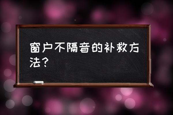 门窗怎么做隔音 窗户不隔音的补救方法？