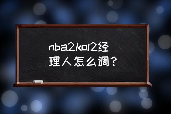 nba2kol高阶操作 nba2kol2经理人怎么调？