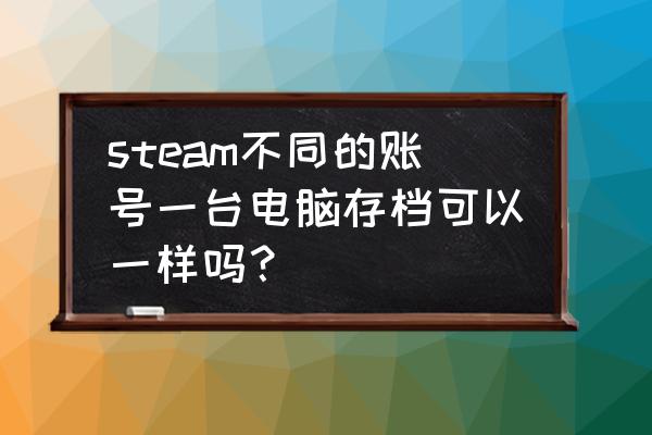 steam换电脑存档怎么办 steam不同的账号一台电脑存档可以一样吗？