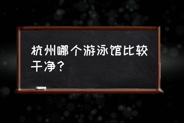 杭州哪里学游泳最好儿童 杭州哪个游泳馆比较干净？