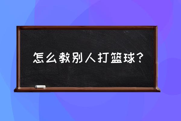 简单的提高篮球技术的训练方法 怎么教别人打篮球？