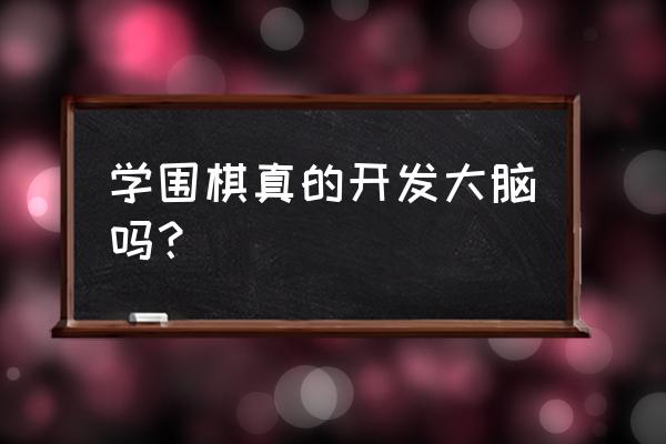 学围棋真的开发大脑吗 学围棋真的开发大脑吗？