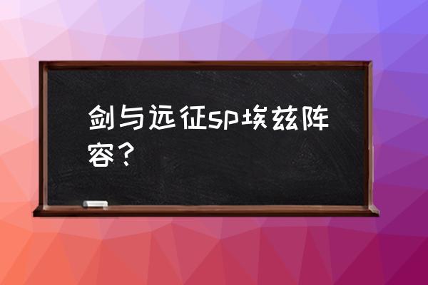 剑与远征sp狮子阵容 剑与远征sp埃兹阵容？