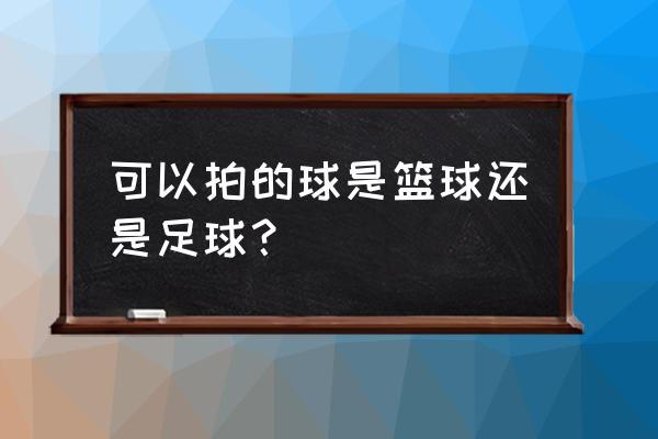 篮球拍球的手型与手法 可以拍的球是篮球还是足球？