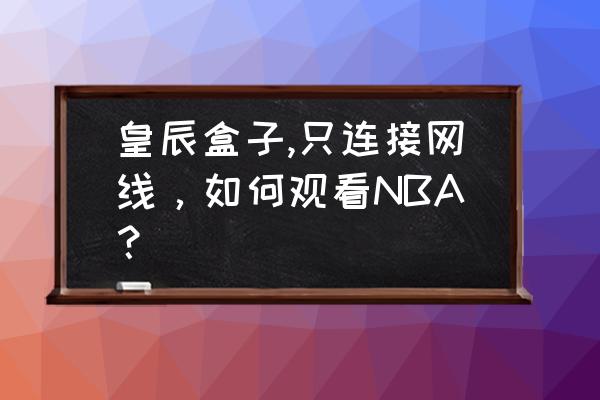 怎么用天猫魔盒看nba 皇辰盒子,只连接网线，如何观看NBA？