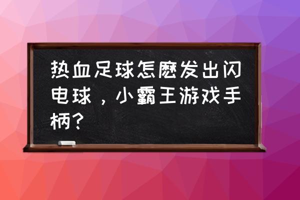 热血足球绝招怎么放 热血足球怎麽发出闪电球，小霸王游戏手柄？