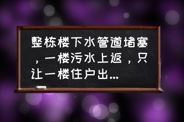 下大雨了房屋一楼进水怎么办 整栋楼下水管道堵塞，一楼污水上返，只让一楼住户出钱疏通行吗？