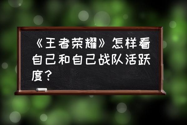 qq飞车战队活跃度怎么弄的 《王者荣耀》怎样看自己和自己战队活跃度？