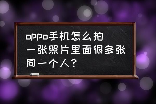 人物分身特效怎么做 oppo手机怎么拍一张照片里面很多张同一个人？