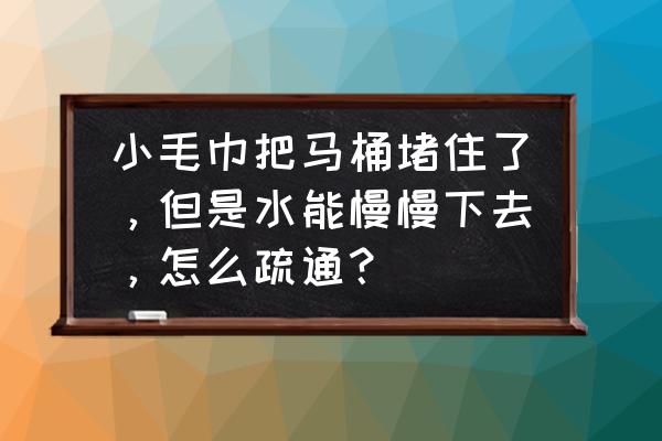 马桶掉进毛巾现在没堵怎么办 小毛巾把马桶堵住了，但是水能慢慢下去，怎么疏通？