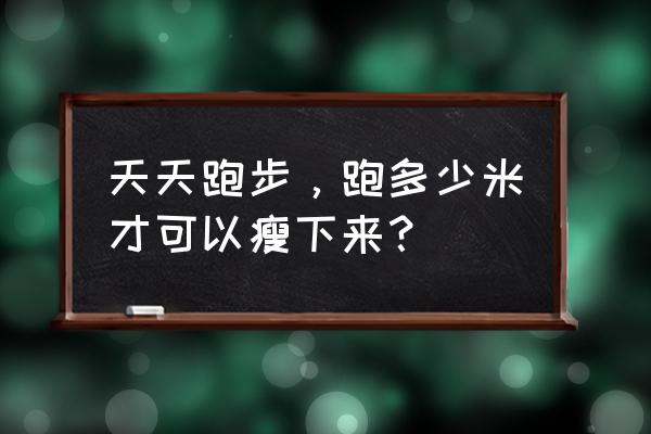 长跑一般怎样训练 天天跑步，跑多少米才可以瘦下来？