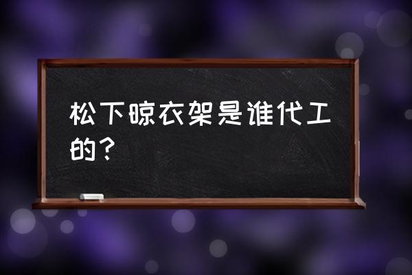 简易小巧晾衣架 松下晾衣架是谁代工的？