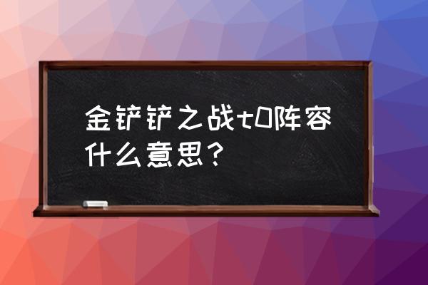 金铲铲之战阵容推荐和站位出装图 金铲铲之战t0阵容什么意思？