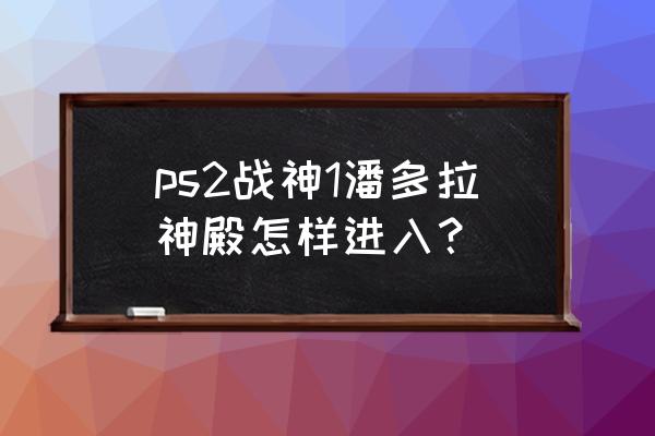 战神3迷宫第一个机关怎么过关 ps2战神1潘多拉神殿怎样进入？