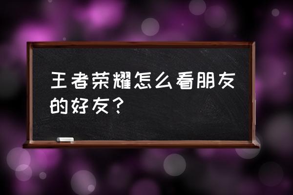 王者荣耀怎么查找刚加入的好友 王者荣耀怎么看朋友的好友？