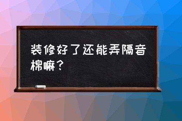 装修后最简单实用的隔音方法 装修好了还能弄隔音棉嘛？