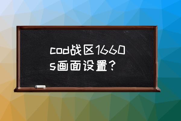 使命召唤手游的最高画质怎么设置 cod战区1660s画面设置？