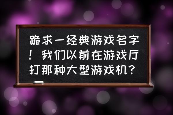 恐龙世纪游戏机 跪求一经典游戏名字！我们以前在游戏厅打那种大型游戏机？