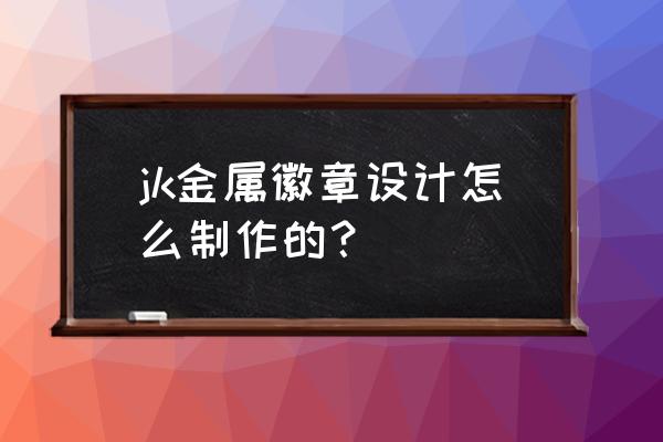 设计徽章怎么设计 jk金属徽章设计怎么制作的？