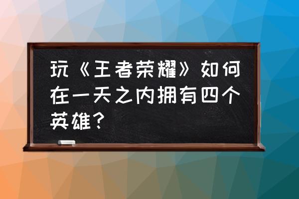 王者新号快速获得英雄 玩《王者荣耀》如何在一天之内拥有四个英雄？