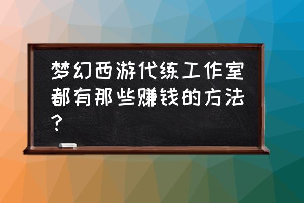 梦幻工作室怎么赚钱攻略 梦幻西游代练工作室都有那些赚钱的方法？