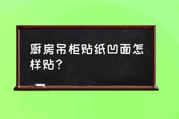 如何翻新厨房壁纸 厨房吊柜贴纸凹面怎样贴？