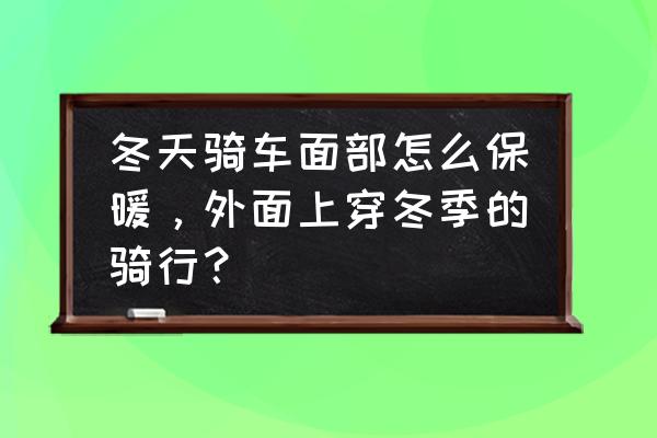 冬季骑行注意事项及禁忌有哪些 冬天骑车面部怎么保暖，外面上穿冬季的骑行？