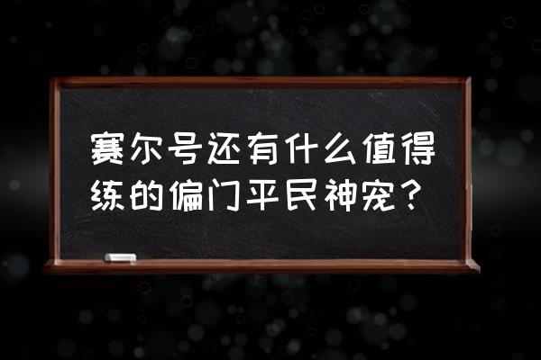 赛尔号平民必练精灵 赛尔号还有什么值得练的偏门平民神宠？