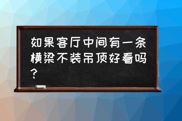 室内装修吊顶最佳方案 如果客厅中间有一条横梁不装吊顶好看吗？