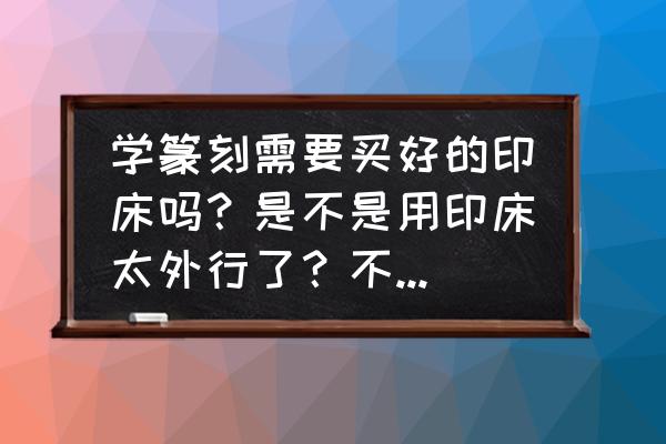 儿童床选购有什么技巧吗 学篆刻需要买好的印床吗？是不是用印床太外行了？不利于篆刻？