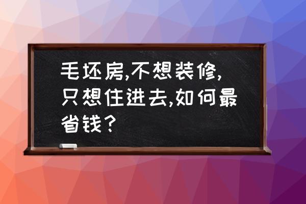 毛坯房没钱想自己装怎么装最省钱 毛坯房,不想装修,只想住进去,如何最省钱？