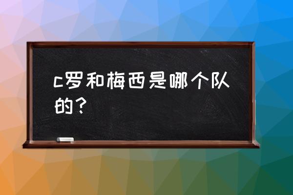 梅西属于哪个球队的 c罗和梅西是哪个队的？