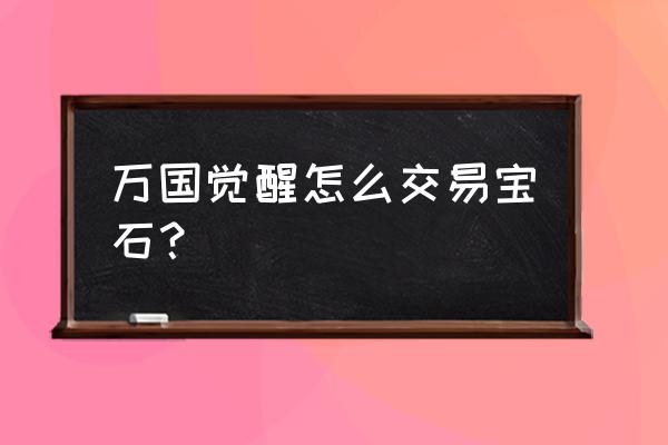 万国觉醒金图纸获得方式 万国觉醒怎么交易宝石？