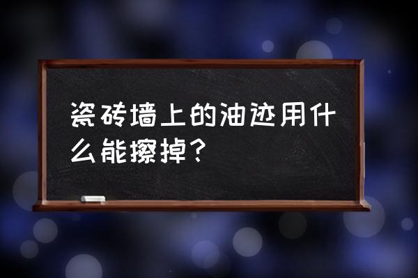 厨房瓷砖上的陈旧油污去除妙招 瓷砖墙上的油迹用什么能擦掉？