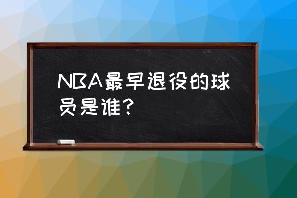 nba退役球员一览表 NBA最早退役的球员是谁？