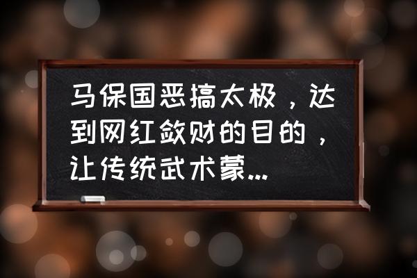 马保国有哪几种功夫 马保国恶搞太极，达到网红敛财的目的，让传统武术蒙羞，该不该批？