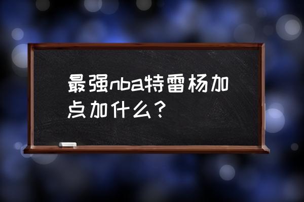 特雷杨加点怎么加 最强nba特雷杨加点加什么？