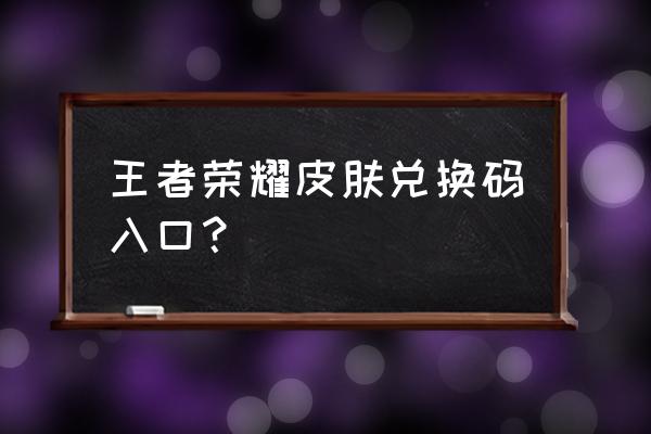 王者荣耀哪里有兑换码窗口 王者荣耀皮肤兑换码入口？