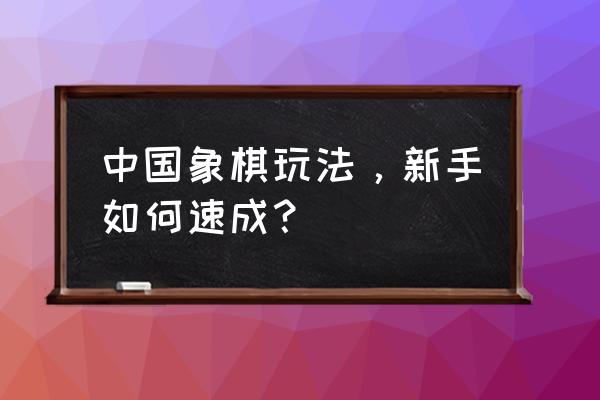 象棋入门详细步骤 中国象棋玩法，新手如何速成？