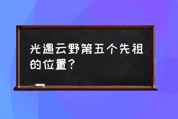 光遇云野的所有先祖在哪 光遇云野第五个先祖的位置？